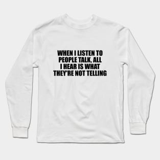 When I listen to people talk, all I hear is what they're not telling Long Sleeve T-Shirt